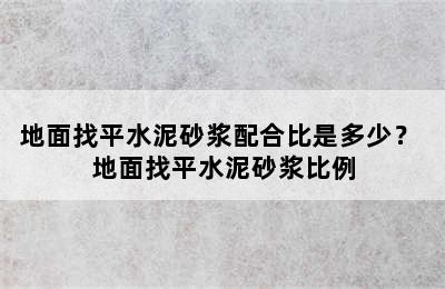 地面找平水泥砂浆配合比是多少？ 地面找平水泥砂浆比例